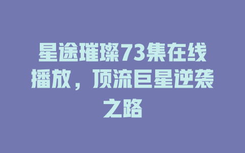 星途璀璨73集在线播放，顶流巨星逆袭之路