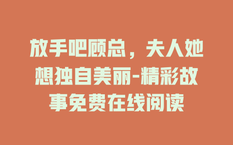 放手吧顾总，夫人她想独自美丽-精彩故事免费在线阅读