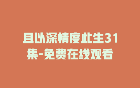 且以深情度此生31集-免费在线观看