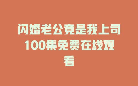闪婚老公竟是我上司100集免费在线观看