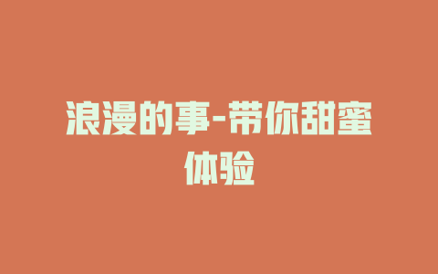 浪漫的事-带你甜蜜体验