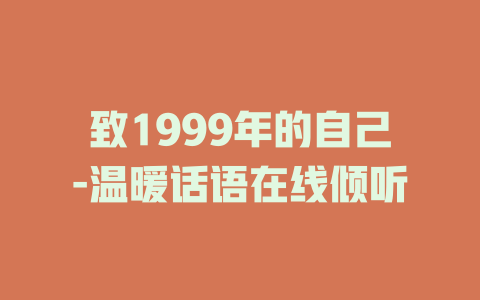 致1999年的自己-温暖话语在线倾听