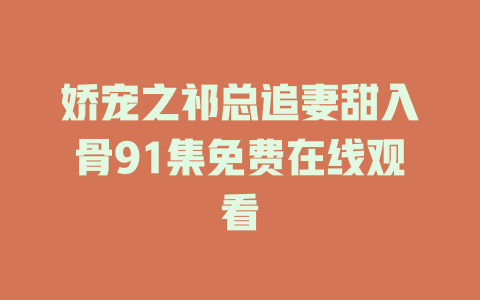 娇宠之祁总追妻甜入骨91集免费在线观看