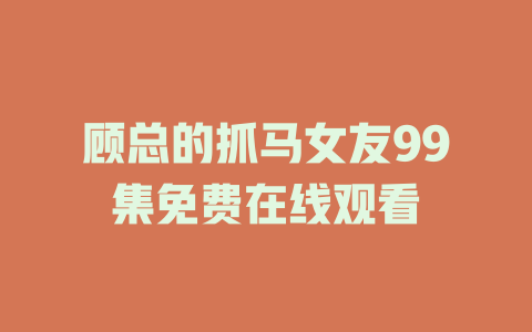 顾总的抓马女友99集免费在线观看