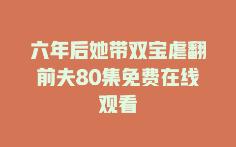 六年后她带双宝虐翻前夫80集免费在线观看