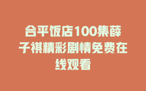合平饭店100集薛子祺精彩剧情免费在线观看