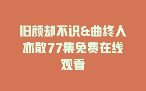 旧颜却不识&曲终人亦散77集免费在线观看