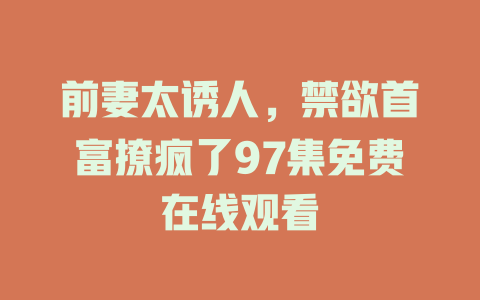 前妻太诱人，禁欲首富撩疯了97集免费在线观看
