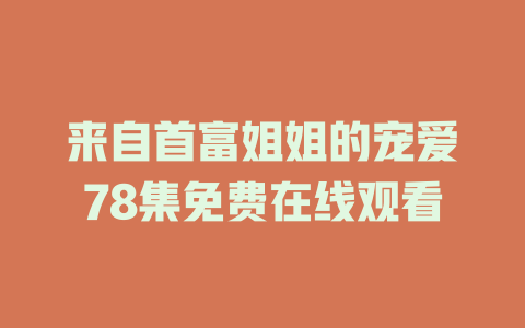 来自首富姐姐的宠爱78集免费在线观看