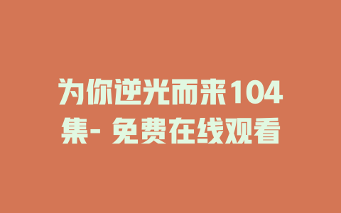 为你逆光而来104集- 免费在线观看