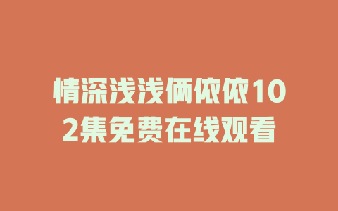 情深浅浅俩依依102集免费在线观看