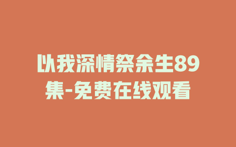 以我深情祭余生89集-免费在线观看