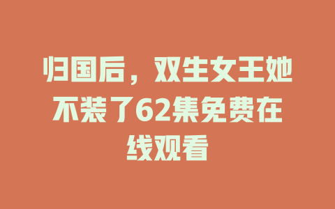 归国后，双生女王她不装了62集免费在线观看