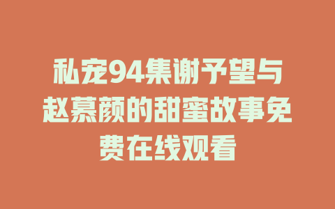私宠94集谢予望与赵慕颜的甜蜜故事免费在线观看