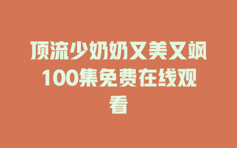 顶流少奶奶又美又飒100集免费在线观看