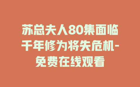 苏总夫人80集面临千年修为将失危机-免费在线观看