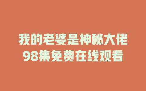 我的老婆是神秘大佬98集免费在线观看