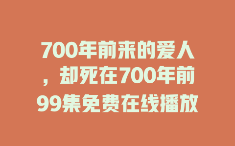 700年前来的爱人，却死在700年前99集免费在线播放