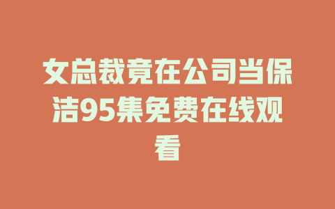 女总裁竟在公司当保洁95集免费在线观看