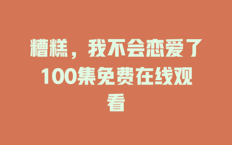 糟糕，我不会恋爱了100集免费在线观看