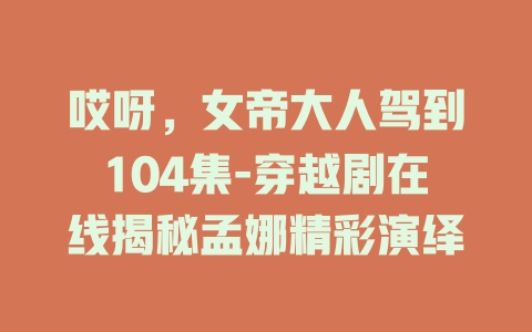 哎呀，女帝大人驾到104集-穿越剧在线揭秘孟娜精彩演绎