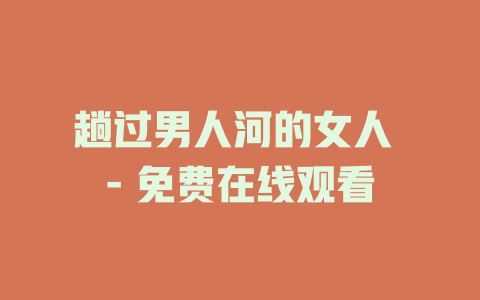 趟过男人河的女人 - 免费在线观看