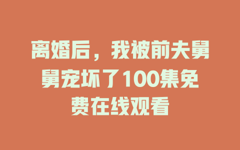 离婚后，我被前夫舅舅宠坏了100集免费在线观看