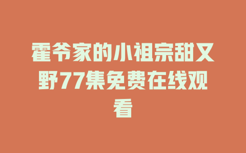 霍爷家的小祖宗甜又野77集免费在线观看