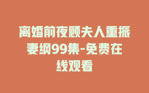 离婚前夜顾夫人重振妻纲99集-免费在线观看