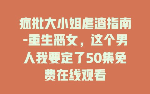 疯批大小姐虐渣指南-重生恶女，这个男人我要定了50集免费在线观看