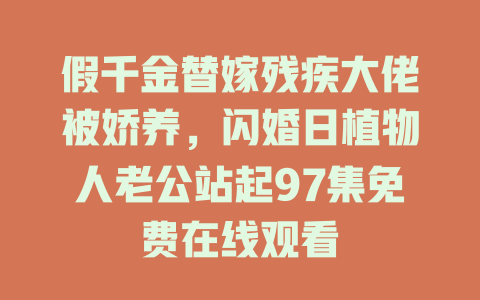 假千金替嫁残疾大佬被娇养，闪婚日植物人老公站起97集免费在线观看