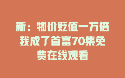 新：物价贬值一万倍我成了首富70集免费在线观看