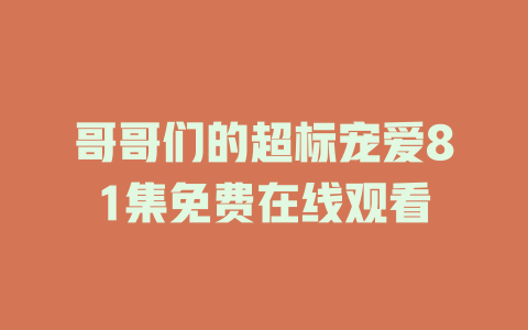 哥哥们的超标宠爱81集免费在线观看