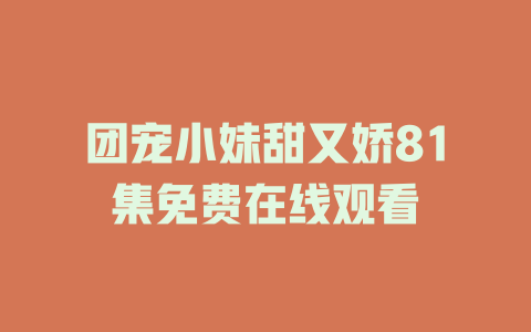 团宠小妹甜又娇81集免费在线观看