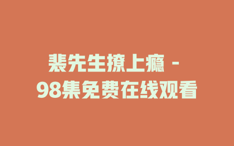 裴先生撩上瘾 - 98集免费在线观看