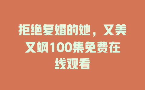 拒绝复婚的她，又美又飒100集免费在线观看
