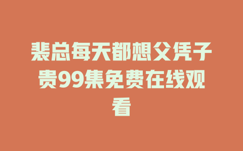裴总每天都想父凭子贵99集免费在线观看
