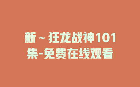 新～狂龙战神101集-免费在线观看