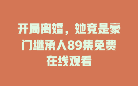 开局离婚，她竟是豪门继承人89集免费在线观看
