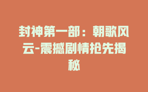 封神第一部：朝歌风云-震撼剧情抢先揭秘