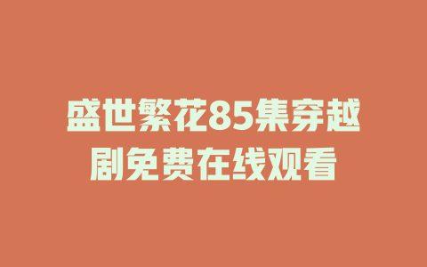 盛世繁花85集穿越剧免费在线观看