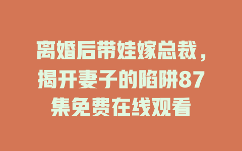 离婚后带娃嫁总裁，揭开妻子的陷阱87集免费在线观看