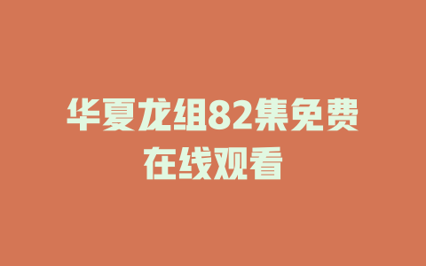 华夏龙组82集免费在线观看