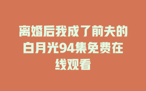 离婚后我成了前夫的白月光94集免费在线观看