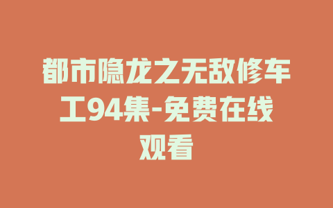 都市隐龙之无敌修车工94集-免费在线观看
