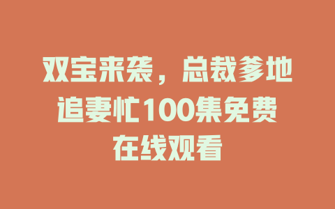 双宝来袭，总裁爹地追妻忙100集免费在线观看
