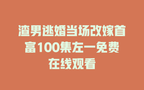 渣男逃婚当场改嫁首富100集左一免费在线观看