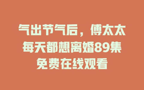 气出节气后，傅太太每天都想离婚89集免费在线观看