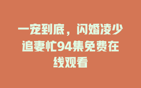 一宠到底，闪婚凌少追妻忙94集免费在线观看