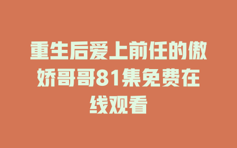 重生后爱上前任的傲娇哥哥81集免费在线观看